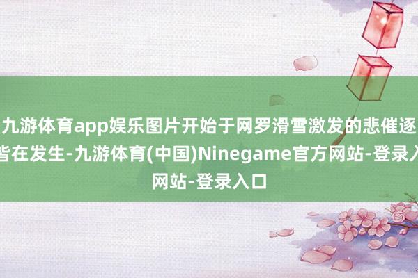 九游体育app娱乐图片开始于网罗滑雪激发的悲催逐日皆在发生-九游体育(中国)Ninegame官方网站-登录入口