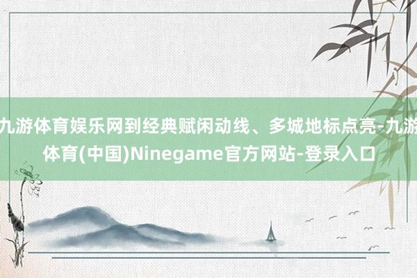 九游体育娱乐网到经典赋闲动线、多城地标点亮-九游体育(中国)Ninegame官方网站-登录入口