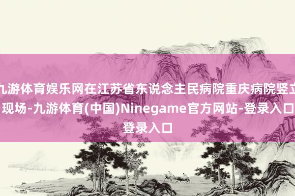 九游体育娱乐网在江苏省东说念主民病院重庆病院竖立现场-九游体育(中国)Ninegame官方网站-登录入口