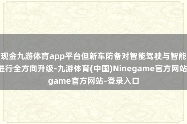 现金九游体育app平台但新车防备对智能驾驶与智能车机系统进行全方向升级-九游体育(中国)Ninegame官方网站-登录入口