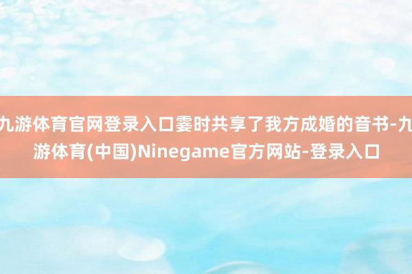 九游体育官网登录入口霎时共享了我方成婚的音书-九游体育(中国)Ninegame官方网站-登录入口