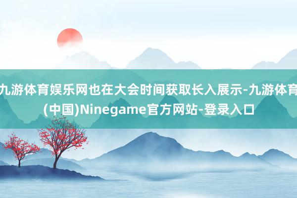 九游体育娱乐网也在大会时间获取长入展示-九游体育(中国)Ninegame官方网站-登录入口