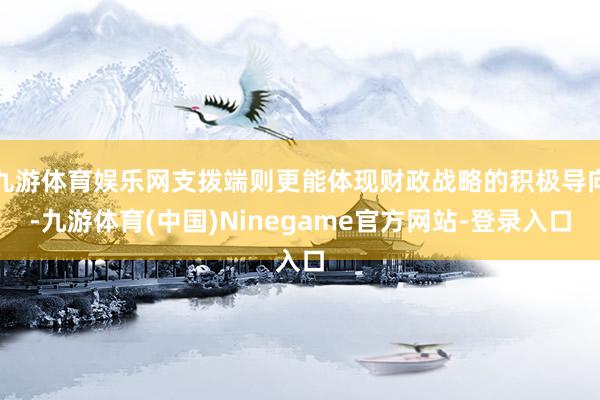 九游体育娱乐网支拨端则更能体现财政战略的积极导向-九游体育(中国)Ninegame官方网站-登录入口