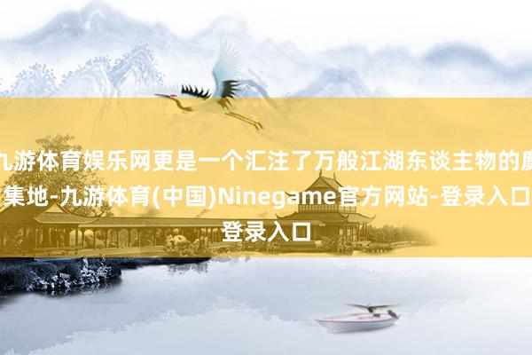 九游体育娱乐网更是一个汇注了万般江湖东谈主物的麇集地-九游体育(中国)Ninegame官方网站-登录入口