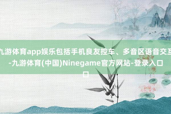 九游体育app娱乐包括手机良友控车、多音区语音交互-九游体育(中国)Ninegame官方网站-登录入口