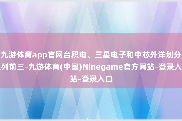 九游体育app官网台积电、三星电子和中芯外洋划分位列前三-九游体育(中国)Ninegame官方网站-登录入口