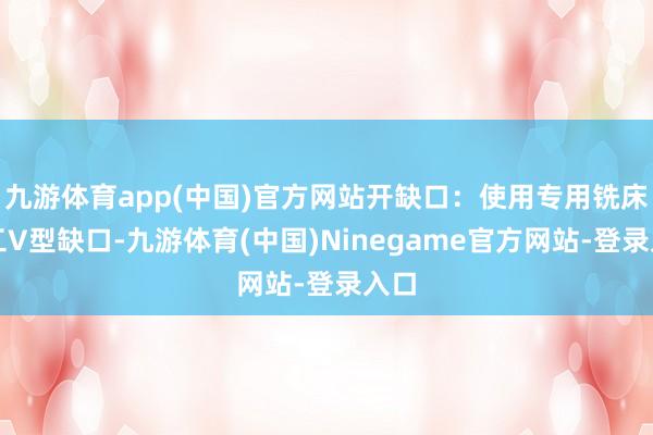 九游体育app(中国)官方网站开缺口：使用专用铣床加工V型缺口-九游体育(中国)Ninegame官方网站-登录入口