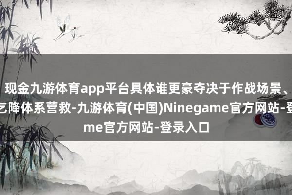 现金九游体育app平台具体谁更豪夺决于作战场景、任务需乞降体系营救-九游体育(中国)Ninegame官方网站-登录入口