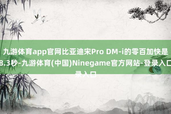 九游体育app官网比亚迪宋Pro DM-i的零百加快是8.3秒-九游体育(中国)Ninegame官方网站-登录入口