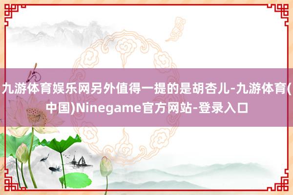 九游体育娱乐网另外值得一提的是胡杏儿-九游体育(中国)Ninegame官方网站-登录入口