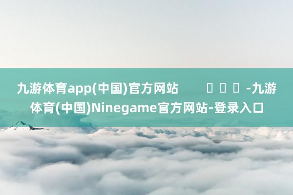九游体育app(中国)官方网站        			-九游体育(中国)Ninegame官方网站-登录入口