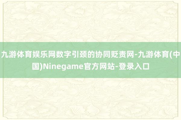 九游体育娱乐网数字引颈的协同贬责网-九游体育(中国)Ninegame官方网站-登录入口