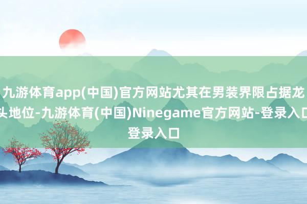 九游体育app(中国)官方网站尤其在男装界限占据龙头地位-九游体育(中国)Ninegame官方网站-登录入口