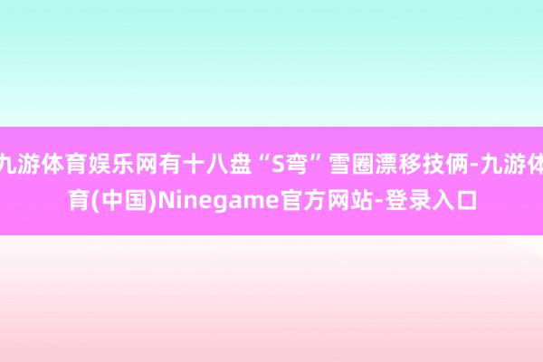 九游体育娱乐网有十八盘“S弯”雪圈漂移技俩-九游体育(中国)Ninegame官方网站-登录入口