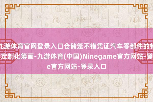 九游体育官网登录入口仓储笼不错凭证汽车零部件的特质进行定制化筹画-九游体育(中国)Ninegame官方网站-登录入口
