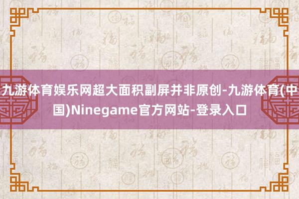 九游体育娱乐网超大面积副屏并非原创-九游体育(中国)Ninegame官方网站-登录入口