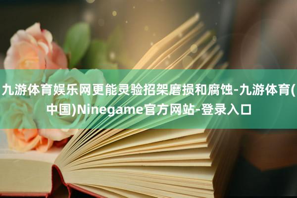 九游体育娱乐网更能灵验招架磨损和腐蚀-九游体育(中国)Ninegame官方网站-登录入口
