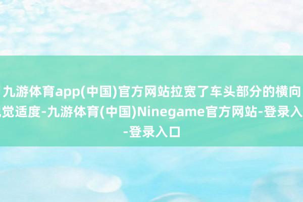 九游体育app(中国)官方网站拉宽了车头部分的横向视觉适度-九游体育(中国)Ninegame官方网站-登录入口