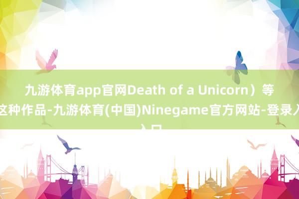 九游体育app官网Death of a Unicorn）等于这种作品-九游体育(中国)Ninegame官方网站-登录入口