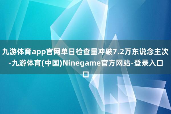 九游体育app官网单日检查量冲破7.2万东说念主次-九游体育(中国)Ninegame官方网站-登录入口