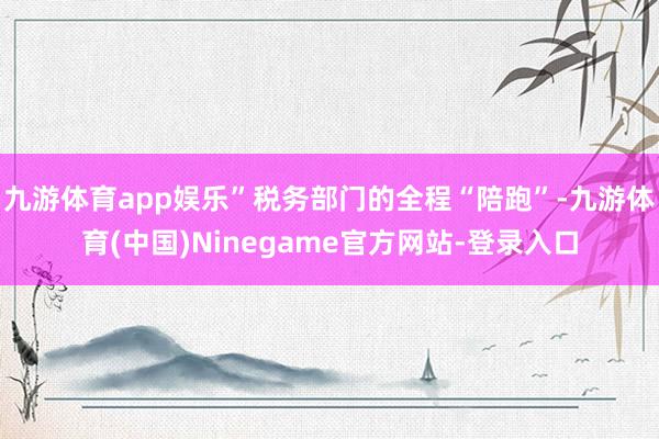 九游体育app娱乐”税务部门的全程“陪跑”-九游体育(中国)Ninegame官方网站-登录入口