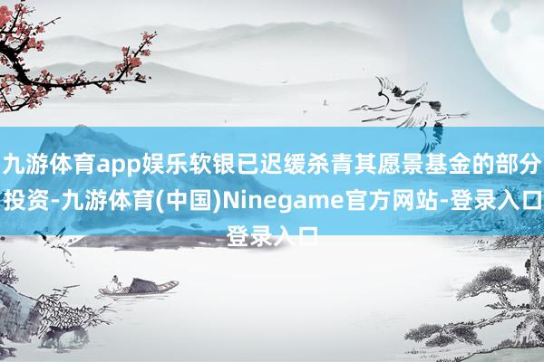 九游体育app娱乐软银已迟缓杀青其愿景基金的部分投资-九游体育(中国)Ninegame官方网站-登录入口