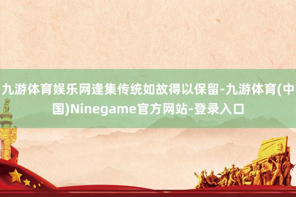 九游体育娱乐网逢集传统如故得以保留-九游体育(中国)Ninegame官方网站-登录入口