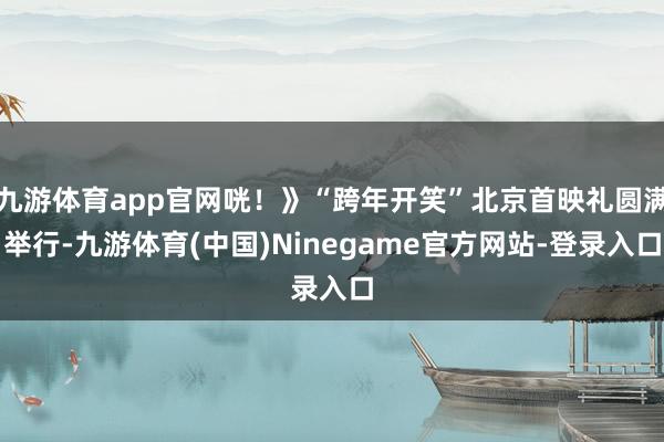 九游体育app官网咣！》“跨年开笑”北京首映礼圆满举行-九游体育(中国)Ninegame官方网站-登录入口