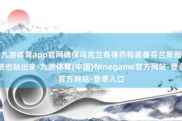 九游体育app官网确保乌克兰有弹药和装备芬兰斯图布总统也站出来-九游体育(中国)Ninegame官方网站-登录入口