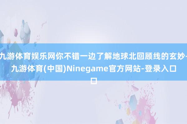 九游体育娱乐网你不错一边了解地球北回顾线的玄妙-九游体育(中国)Ninegame官方网站-登录入口