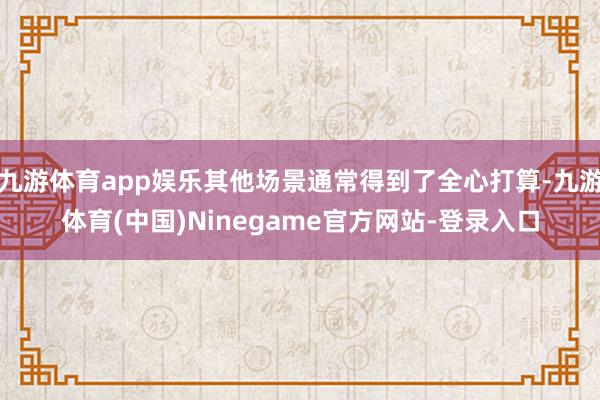 九游体育app娱乐其他场景通常得到了全心打算-九游体育(中国)Ninegame官方网站-登录入口