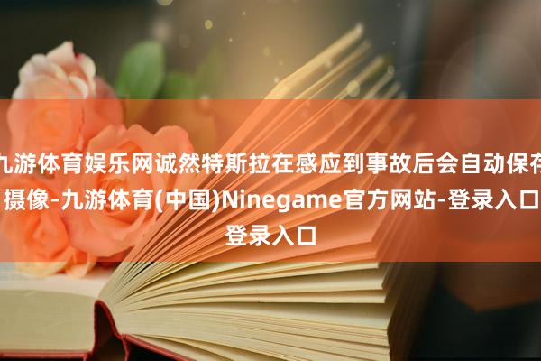 九游体育娱乐网诚然特斯拉在感应到事故后会自动保存摄像-九游体育(中国)Ninegame官方网站-登录入口