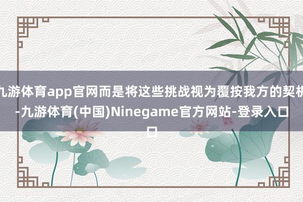 九游体育app官网而是将这些挑战视为覆按我方的契机-九游体育(中国)Ninegame官方网站-登录入口