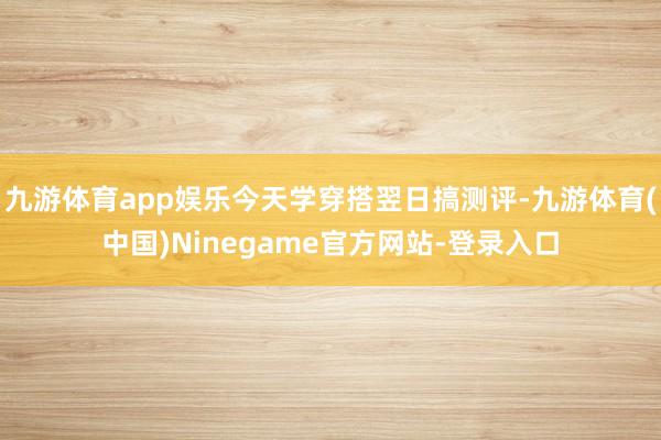 九游体育app娱乐今天学穿搭翌日搞测评-九游体育(中国)Ninegame官方网站-登录入口