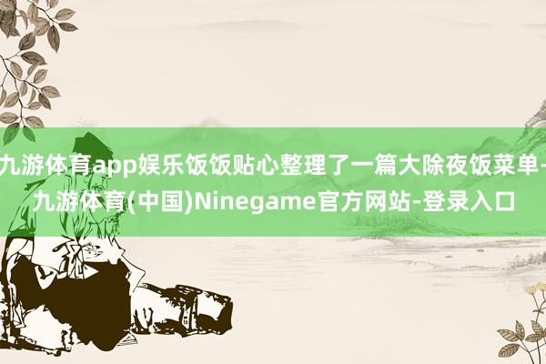 九游体育app娱乐饭饭贴心整理了一篇大除夜饭菜单-九游体育(中国)Ninegame官方网站-登录入口