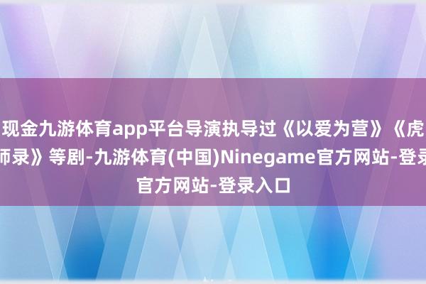 现金九游体育app平台导演执导过《以爱为营》《虎鹤妖师录》等剧-九游体育(中国)Ninegame官方网站-登录入口