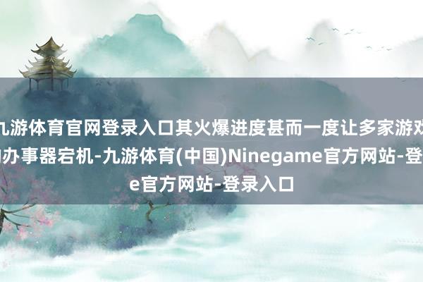 九游体育官网登录入口其火爆进度甚而一度让多家游戏平台的办事器宕机-九游体育(中国)Ninegame官方网站-登录入口