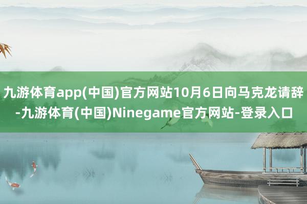九游体育app(中国)官方网站10月6日向马克龙请辞-九游体育(中国)Ninegame官方网站-登录入口