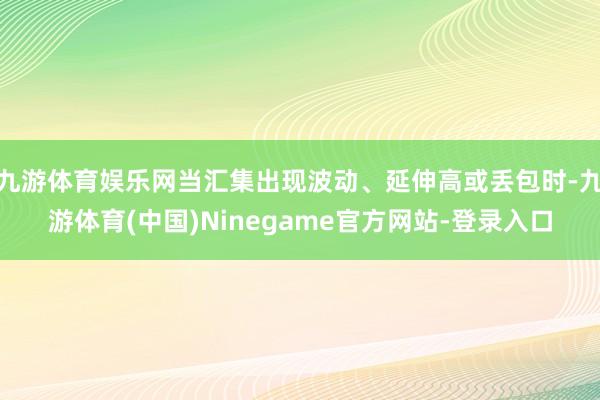 九游体育娱乐网当汇集出现波动、延伸高或丢包时-九游体育(中国)Ninegame官方网站-登录入口