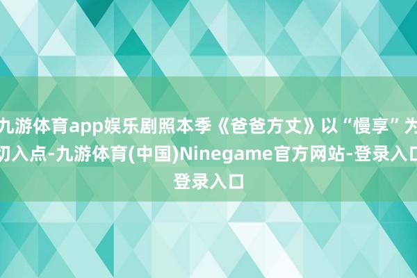 九游体育app娱乐剧照本季《爸爸方丈》以“慢享”为切入点-九游体育(中国)Ninegame官方网站-登录入口