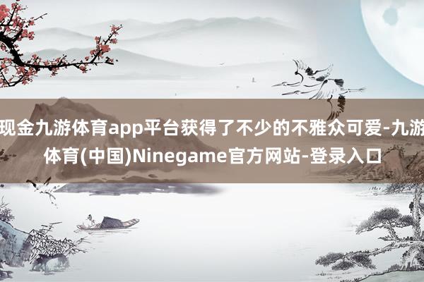 现金九游体育app平台获得了不少的不雅众可爱-九游体育(中国)Ninegame官方网站-登录入口