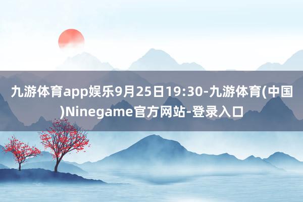 九游体育app娱乐9月25日19:30-九游体育(中国)Ninegame官方网站-登录入口