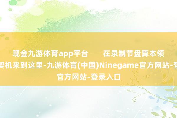 现金九游体育app平台 在录制节盘算本领邓超有契机来到这里-九游体育(中国)Ninegame官方网站-登录入口