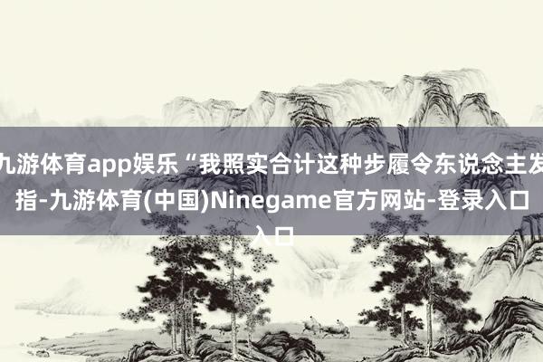 九游体育app娱乐“我照实合计这种步履令东说念主发指-九游体育(中国)Ninegame官方网站-登录入口