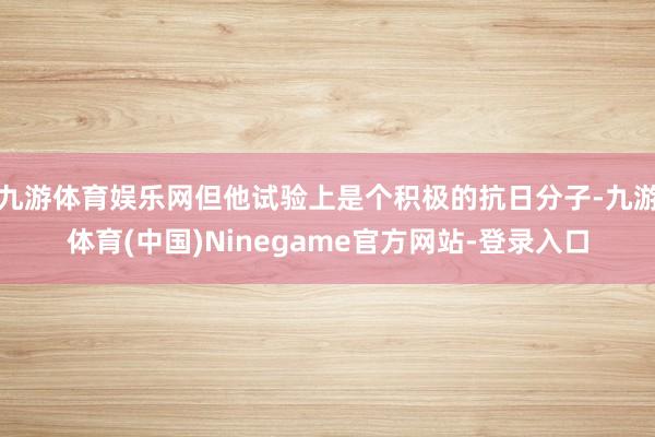 九游体育娱乐网但他试验上是个积极的抗日分子-九游体育(中国)Ninegame官方网站-登录入口