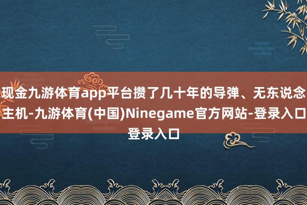 现金九游体育app平台攒了几十年的导弹、无东说念主机-九游体育(中国)Ninegame官方网站-登录入口