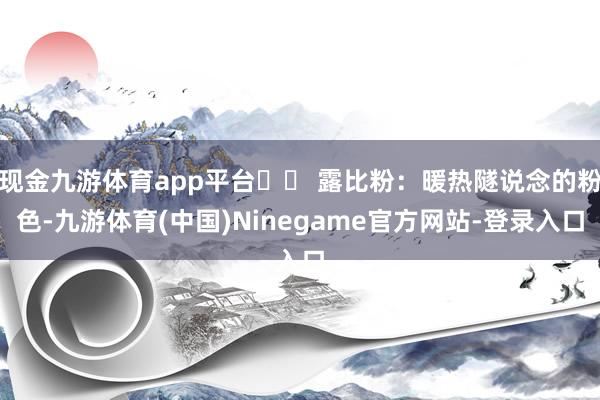 现金九游体育app平台❤️ 露比粉:暖热隧说念的粉色-九游体育(中国)Ninegame官方网站-登录入口