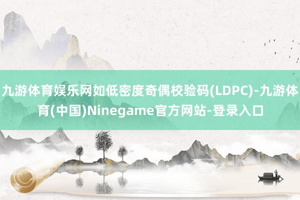 九游体育娱乐网如低密度奇偶校验码(LDPC)-九游体育(中国)Ninegame官方网站-登录入口