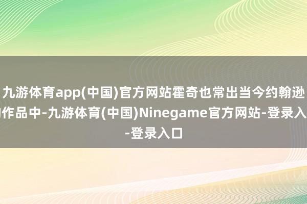 九游体育app(中国)官方网站霍奇也常出当今约翰逊的作品中-九游体育(中国)Ninegame官方网站-登录入口