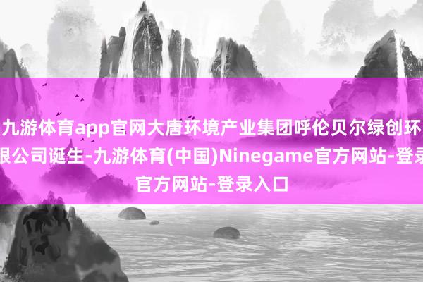 九游体育app官网大唐环境产业集团呼伦贝尔绿创环保有限公司诞生-九游体育(中国)Ninegame官方网站-登录入口